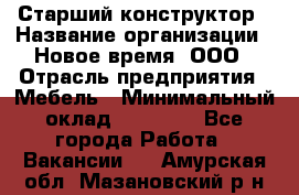 Старший конструктор › Название организации ­ Новое время, ООО › Отрасль предприятия ­ Мебель › Минимальный оклад ­ 30 000 - Все города Работа » Вакансии   . Амурская обл.,Мазановский р-н